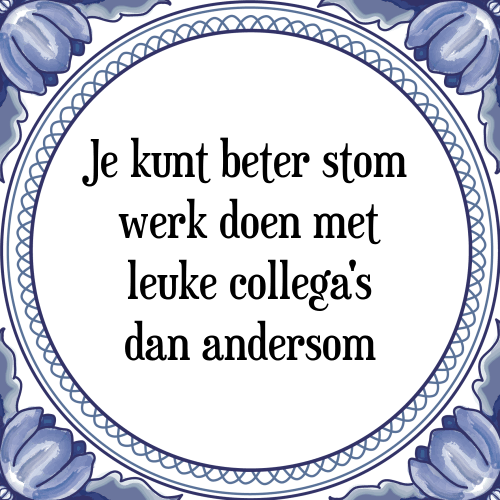 je kunt beter stom werk doen met leuke collega s dan andersom spreuk