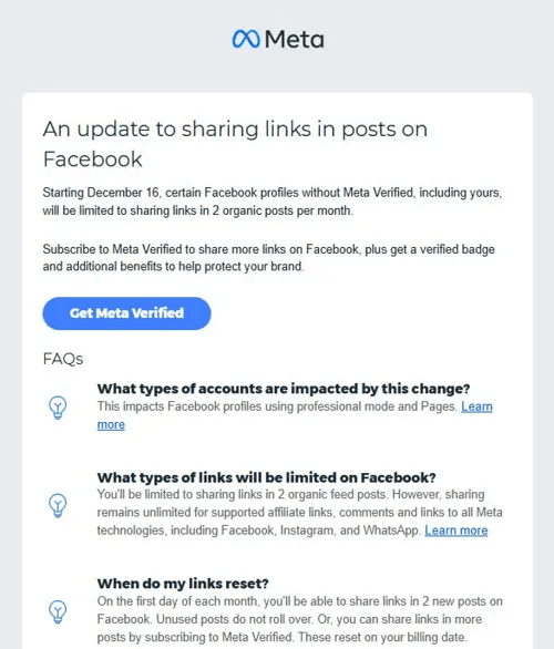 “Starting December 16, certain Facebook profiles without Meta Verified, including yours, will be limited to sharing links in 2 organic posts per month. Subscribe to Meta Verified to share more links on Facebook, plus get a verified badge and additional benefits to help protect your brand.”